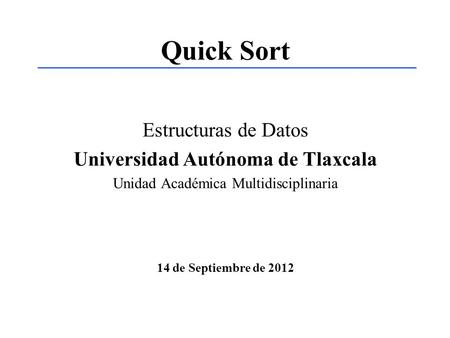 Quick Sort Estructuras de Datos Universidad Autónoma de Tlaxcala Unidad Académica Multidisciplinaria 14 de Septiembre de 2012.