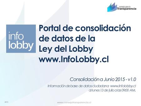 2015 Consolidación a Junio 2015 - v1.0 Portal de consolidación de datos de la Ley del Lobby www.InfoLobby.cl Información de base de datos ciudadana www.infolobby.cl.