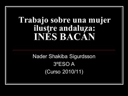 Trabajo sobre una mujer ilustre andaluza: INÉS BACÁN Nader Shakiba Sigurdsson 3ºESO A (Curso 2010/11)
