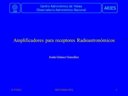 Centro Astronómico de Yebes Observatorio Astronómico Nacional ARIES CAY 11/9/2002SEA Toledo 20021 Amplificadores para receptores Radioastronómicos Jesús.