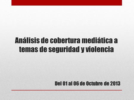 Análisis de cobertura mediática a temas de seguridad y violencia Del 01 al 06 de Octubre de 2013.