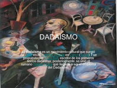 DADAISMO El dadaísmo es un movimiento cultural que surgió en 1916 en el Cabaret Voltaire en Zúrich(Suiza). Fue propuesto por Hugo Ball, escritor de los.