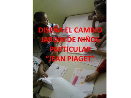 DISEÑA EL CAMBIO JARDIN DE NIÑOS PARTICULAR “JEAN PIAGET”