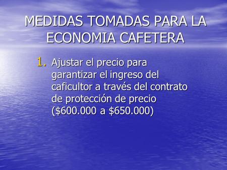 MEDIDAS TOMADAS PARA LA ECONOMIA CAFETERA 1. Ajustar el precio para garantizar el ingreso del caficultor a través del contrato de protección de precio.