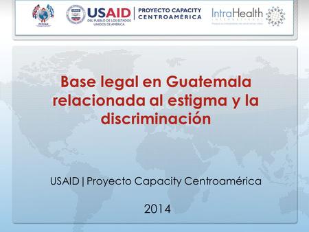 Base legal en Guatemala relacionada al estigma y la discriminación USAID|Proyecto Capacity Centroamérica 2014.