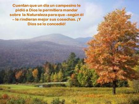 Cuentan que un día un campesino le pidió a Dios le permitiera mandar sobre la Naturaleza para que –según él – le rindieran mejor sus cosechas. ¡Y Dios.