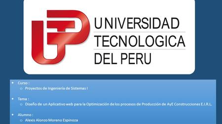  Curso : o Proyectos de Ingeniería de Sistemas I  Tema : o Diseño de un Aplicativo web para la Optimización de los procesos de Producción de AyE Construcciones.
