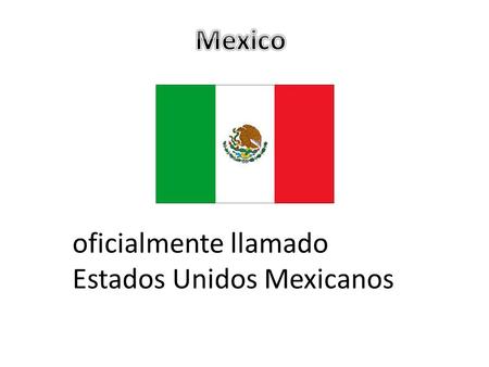 Mexico oficialmente llamado Estados Unidos Mexicanos.