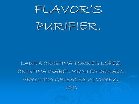FLAVOR’S PURIFIER. LAURA CRISTINA TORRES LÓPEZ CRISTINA ISABEL MONTES DORADO VERONICA GRISALES ALVAREZ. 10°B.