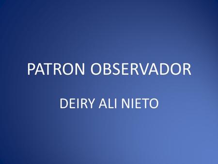 PATRON OBSERVADOR DEIRY ALI NIETO. El patrón observador lo podemos clasificar como un ejemplo claro de patrones de comportamiento, debido a que este posee.