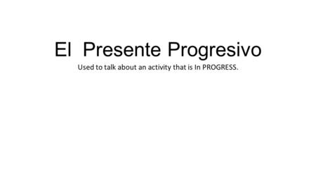 El Presente Progresivo Used to talk about an activity that is In PROGRESS.