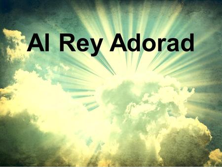 Al Rey Adorad. 1.Al Rey adorad, grandioso Señor, y con gratitud cantad de su amor, Anciano de días, el gran Defensor, de gloria vestido, le damos loor.