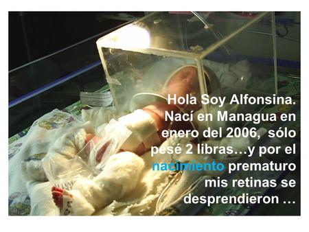 Hola Soy Alfonsina. Nací en Managua en enero del 2006, sólo pesé 2 libras…y por el nacimiento prematuro mis retinas se desprendieron …