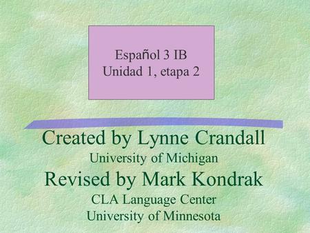 Created by Lynne Crandall University of Michigan Revised by Mark Kondrak CLA Language Center University of Minnesota Espa ñ ol 3 IB Unidad 1, etapa 2.