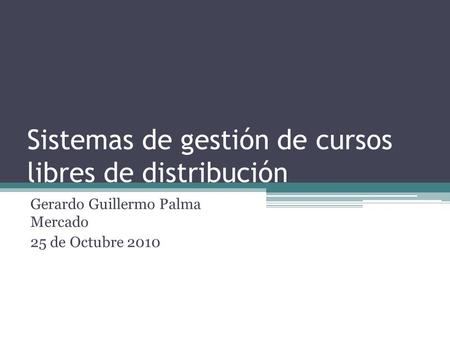 Sistemas de gestión de cursos libres de distribución Gerardo Guillermo Palma Mercado 25 de Octubre 2010.