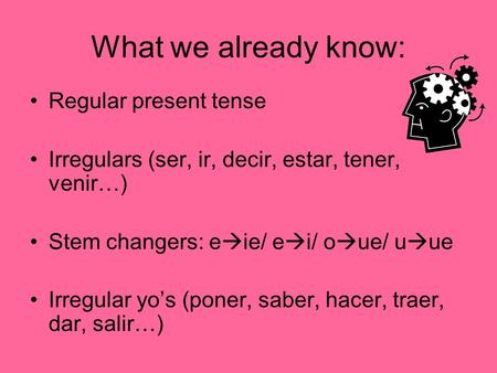What we already know: Regular present tense Irregulars (ser, ir, decir, estar, tener, venir…) Stem changers: e  ie/ e  i/ o  ue/ u  ue Irregular yo’s.