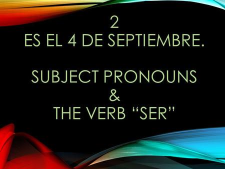 2 ES EL 4 DE SEPTIEMBRE. SUBJECT PRONOUNS & THE VERB “SER”