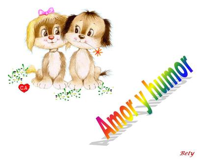 Bety Amor y humor son las alas que necesitamos para volar muy alto. Amor y humor son los remos con los que llevamos la barca a buen puerto.