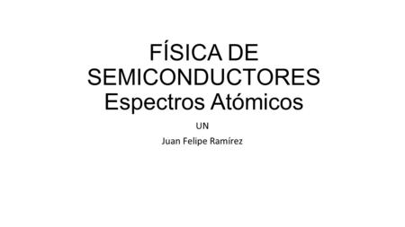 FÍSICA DE SEMICONDUCTORES Espectros Atómicos UN Juan Felipe Ramírez.