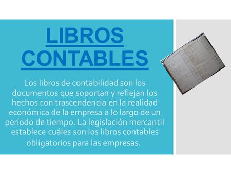 LIBROS CONTABLES Los libros de contabilidad son los documentos que soportan y reflejan los hechos con trascendencia en la realidad económica de la empresa.