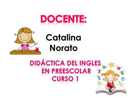 Docente: Catalina Norato Didáctica del ingles en preescolar Curso 1.