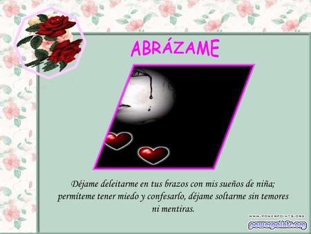 Déjame deleitarme en tus brazos con mis sueños de niña; permíteme tener miedo y confesarlo, déjame soltarme sin temores ni mentiras.