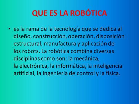 QUE ES LA ROBÓTICA es la rama de la tecnología que se dedica al diseño, construcción, operación, disposición estructural, manufactura y aplicación de los robots.