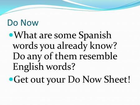 Do Now What are some Spanish words you already know? Do any of them resemble English words? Get out your Do Now Sheet!