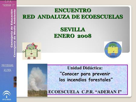 Unidad Didáctica: “Conocer para prevenir los incendios forestales” ECOESCUELA C.P.R. “ADERAN I” ENCUENTRO RED ANDALUZA DE ECOESCUELAS SEVILLA ENERO 2008.