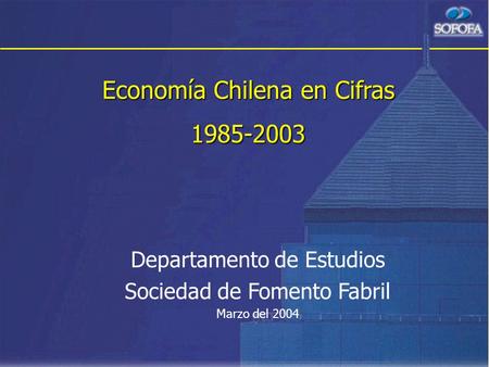 Economía Chilena en Cifras 1985-2003 Departamento de Estudios Sociedad de Fomento Fabril Marzo del 2004.