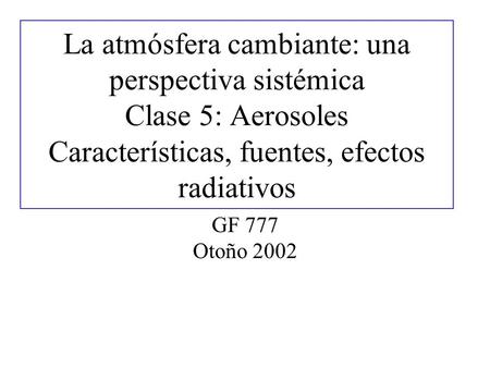 La atmósfera cambiante: una perspectiva sistémica Clase 5: Aerosoles Características, fuentes, efectos radiativos GF 777 Otoño 2002.