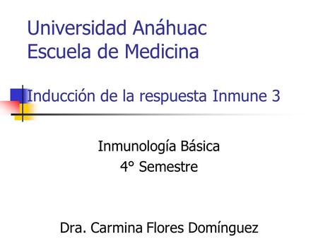 Universidad Anáhuac Escuela de Medicina Inducción de la respuesta Inmune 3 Inmunología Básica 4° Semestre Dra. Carmina Flores Domínguez.