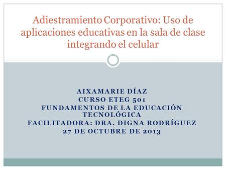AIXAMARIE DÍAZ CURSO ETEG 501 FUNDAMENTOS DE LA EDUCACIÓN TECNOLÓGICA FACILITADORA: DRA. DIGNA RODRÍGUEZ 27 DE OCTUBRE DE 2013 Adiestramiento Corporativo: