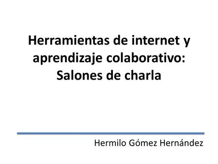 Herramientas de internet y aprendizaje colaborativo: Salones de charla Hermilo Gómez Hernández.