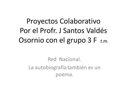 Proyectos Colaborativo Por el Profr. J Santos Valdés Osornio con el grupo 3 F t.m. Red Nacional. La autobiografía también es un poema.