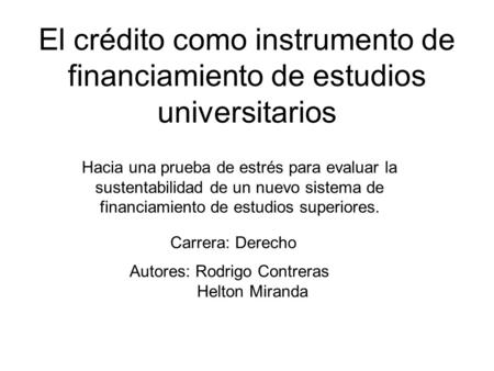El crédito como instrumento de financiamiento de estudios universitarios Autores: Rodrigo Contreras Helton Miranda Hacia una prueba de estrés para evaluar.