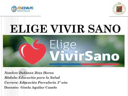 ELIGE VIVIR SANO Nombre: Dahiana Díaz Horna Módulo: Educación para la Salud Carrera: Educación Parvularia 2º año Docente: Gisela Aguilar Canelo.