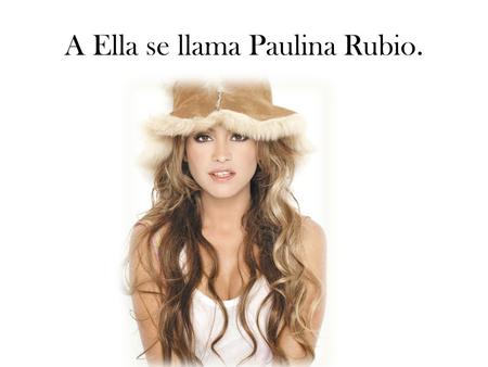 A Ella se llama Paulina Rubio.. Ella tiene cuarenta y un años. Ella es de Mexíco Ciudad, Mexíco. Su cumpleaños es el diesesiete de junio. Ella puede cantar.