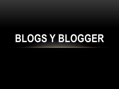 BLOGS Y BLOGGER. BLOGS Un blog es un sitio web en el que uno o varios autores publican cronológicamente textos o artículos, apareciendo primero el más.