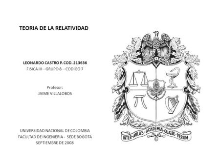 TEORIA DE LA RELATIVIDAD LEONARDO CASTRO P. COD. 213636 FISICA III – GRUPO 8 – CODIGO 7 Profesor: JAIME VILLALOBOS UNIVERSIDAD NACIONAL DE COLOMBIA FACULTAD.