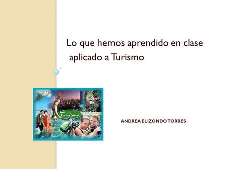 ANDREA ELIZONDO TORRES Lo que hemos aprendido en clase aplicado a Turismo.