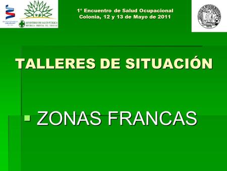TALLERES DE SITUACIÓN  ZONAS FRANCAS 1° Encuentro de Salud Ocupacional Colonia, 12 y 13 de Mayo de 2011.