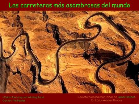 Las carreteras más asombrosas del mundo Música: The Long and Winding Road Cantan: The Beatles Carretera en las montañas de Jebel Hafeet, Emiratos Árabes.