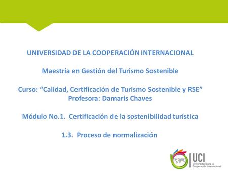 UNIVERSIDAD DE LA COOPERACIÓN INTERNACIONAL Maestría en Gestión del Turismo Sostenible Curso: “Calidad, Certificación de Turismo Sostenible y RSE” Profesora: