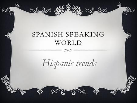 SPANISH SPEAKING WORLD Hispanic trends. WHAT IS TREND?  A Trend in culture can also mean any form of behavior that develops among a large population.