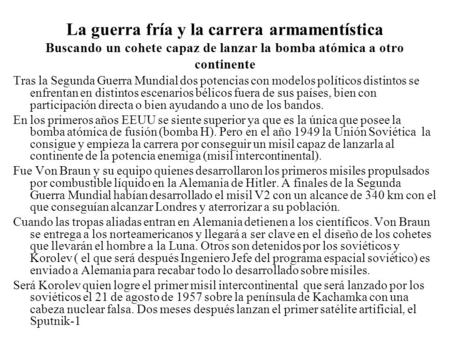 La guerra fría y la carrera armamentística Buscando un cohete capaz de lanzar la bomba atómica a otro continente Tras la Segunda Guerra Mundial dos potencias.
