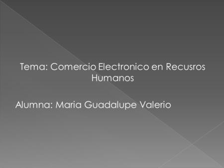 Tema: Comercio Electronico en Recusros Humanos Alumna: Maria Guadalupe Valerio.