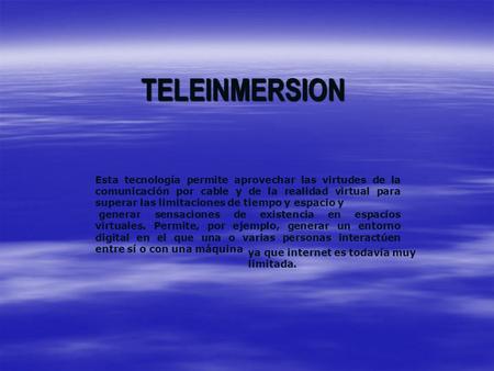 TELEINMERSION Esta tecnología permite aprovechar las virtudes de la comunicación por cable y de la realidad virtual para superar las limitaciones de tiempo.