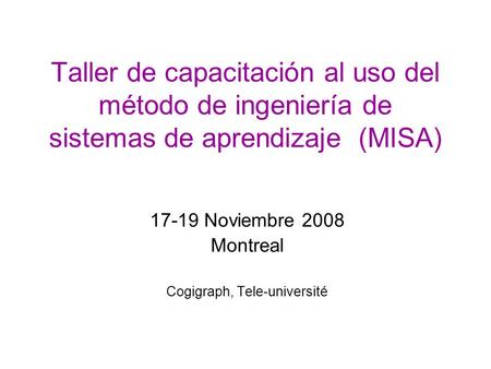 Taller de capacitación al uso del método de ingeniería de sistemas de aprendizaje (MISA) 17-19 Noviembre 2008 Montreal Cogigraph, Tele-université.