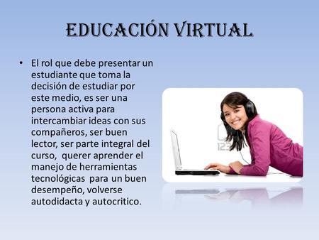 Educación virtual El rol que debe presentar un estudiante que toma la decisión de estudiar por este medio, es ser una persona activa para intercambiar.